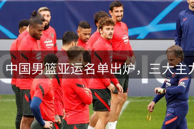 中国男篮亚运名单出炉，三大主力缺席原因解读