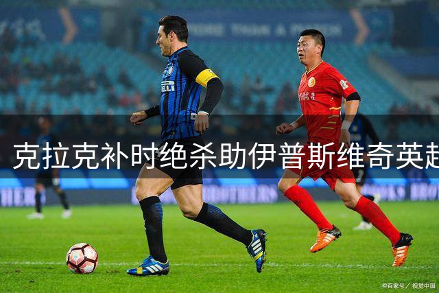 克拉克补时绝杀助伊普斯维奇英超开门红 2-1力克桑德兰