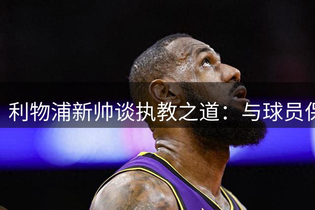 利物浦新帅谈执教之道：与球员保持距离才能赢得尊重