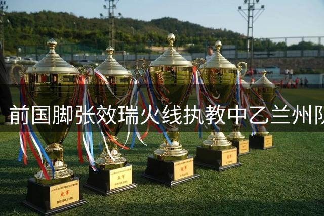 前国脚张效瑞火线执教中乙兰州队 能否扭转球队颓势引关注