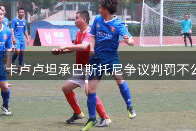 卡卢卢坦承巴斯托尼争议判罚不公 但选择着眼未来备战新赛季