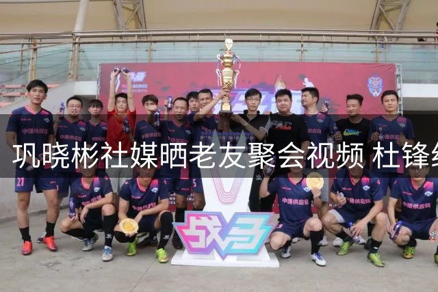 巩晓彬社媒晒老友聚会视频 杜锋组局引发篮球圈集体回忆杀