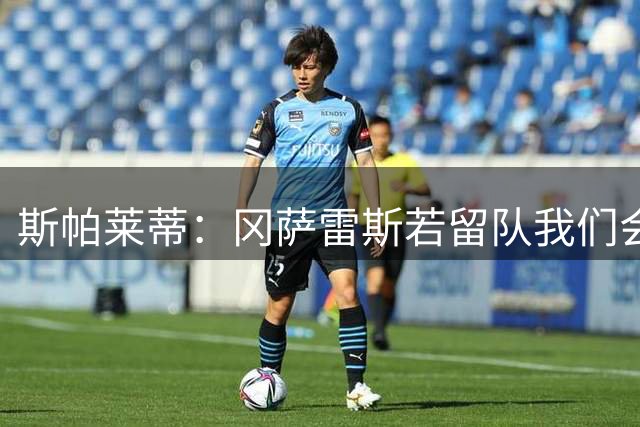 斯帕莱蒂：冈萨雷斯若留队我们会很高兴，绝不会把他廉价送走