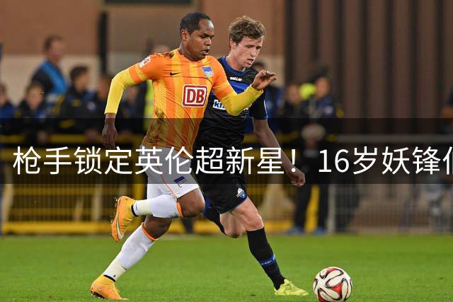枪手锁定英伦超新星！16岁妖锋伯纳德接近加盟阿森纳