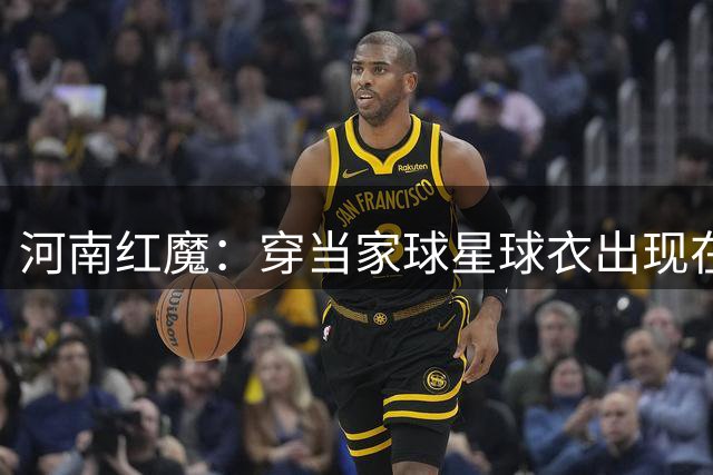 河南红魔：穿当家球星球衣出现在死敌主队区，一律划入**行列