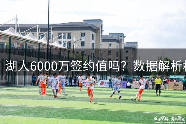 湖人6000万签约值吗？数据解析格莱姆斯价值