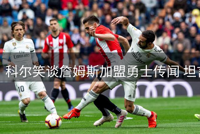 科尔笑谈詹姆斯加盟勇士传闻 坦言从未当真