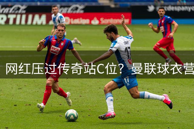网红压过传奇站C位？曼联球衣营销的背后，是足球圈的权力转移