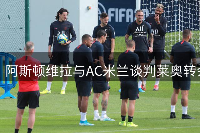 阿斯顿维拉与AC米兰谈判莱奥转会，葡萄牙国脚或先租后买，转会费预计超7000万欧