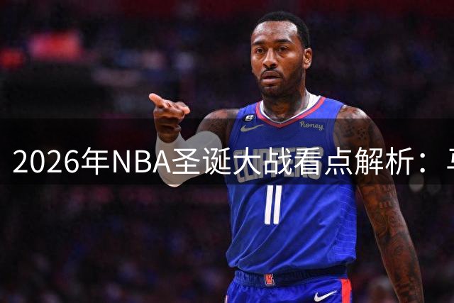 2026年NBA圣诞大战看点解析：马刺挑战尼克斯居首