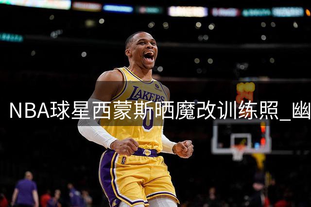 NBA球星西蒙斯晒魔改训练照 幽默自嘲引爆网络话题