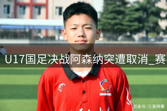 U17国足决战阿森纳突遭取消 赛事排名待后续公布